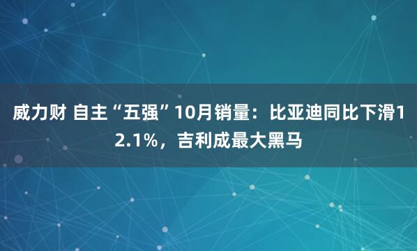 威力财 自主“五强”10月销量：比亚迪同比下滑12.1%，吉利成最大黑马