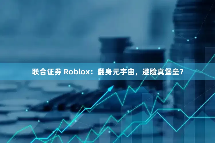 联合证券 Roblox:翻身元宇宙,避险真堡垒?