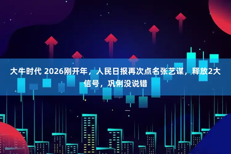 大牛时代 2026刚开年，人民日报再次点名张艺谋，释放2大信号，巩俐没说错
