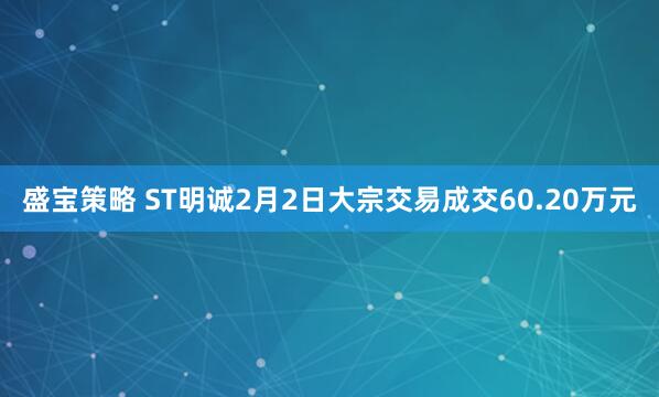 盛宝策略 ST明诚2月2日大宗交易成交60.20万元