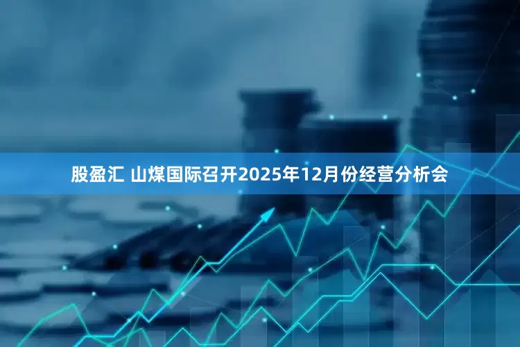 股盈汇 山煤国际召开2025年12月份经营分析会