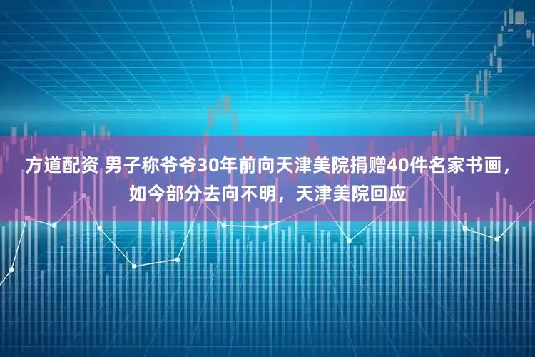 方道配资 男子称爷爷30年前向天津美院捐赠40件名家书画，如今部分去向不明，天津美院回应