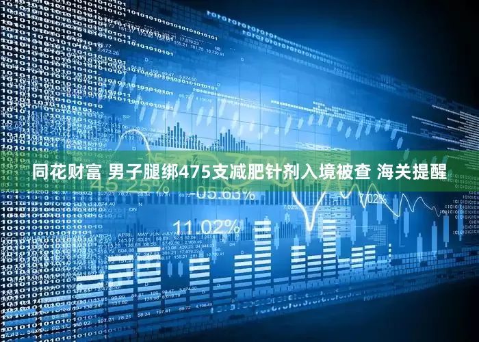 同花财富 男子腿绑475支减肥针剂入境被查 海关提醒
