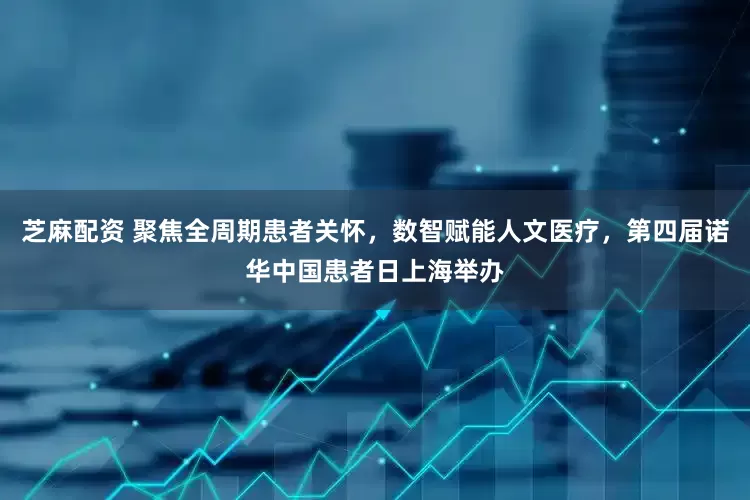 芝麻配资 聚焦全周期患者关怀，数智赋能人文医疗，第四届诺华中国患者日上海举办
